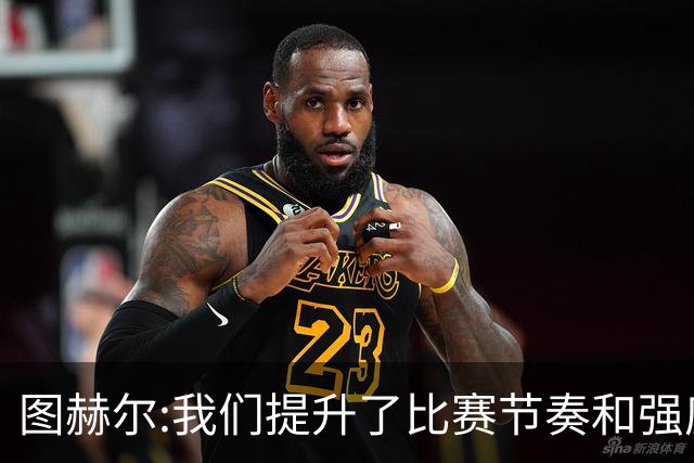图赫尔:我们提升了比赛节奏和强度 两将伤情待查