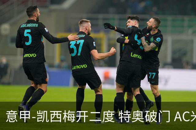 意甲-凯西梅开二度 特奥破门 AC米兰4-2近3轮首胜