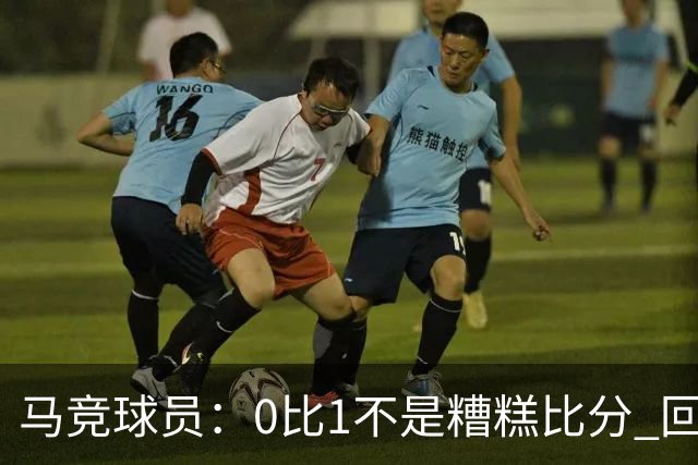 马竞球员：0比1不是糟糕比分 回到马德里会不同