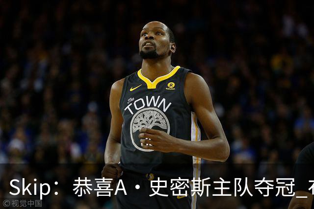 Skip：恭喜A·史密斯主队夺冠 布伦森是史上最强小个子