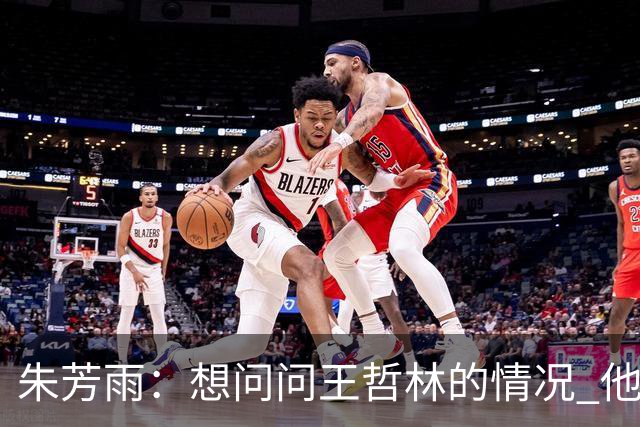 朱芳雨：想问问王哲林的情况 他把我微信删了